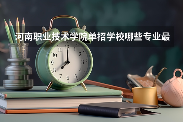 河南职业技术学院单招学校哪些专业最好？