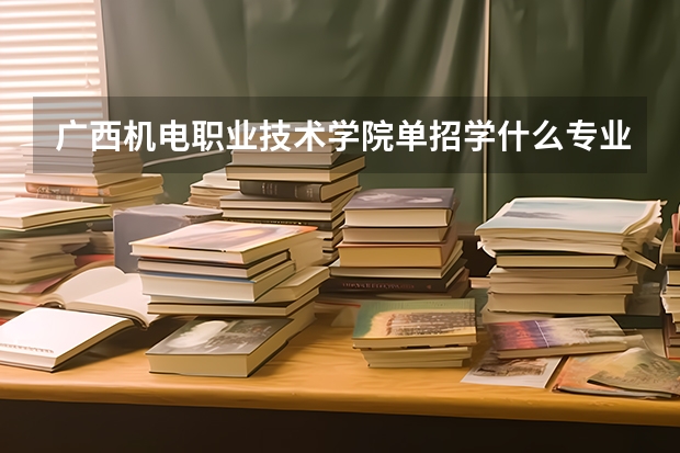 广西机电职业技术学院单招学什么专业比较好？