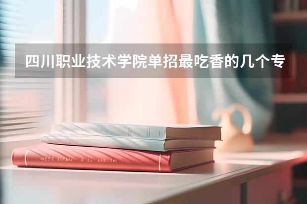 四川职业技术学院单招最吃香的几个专业是哪些？