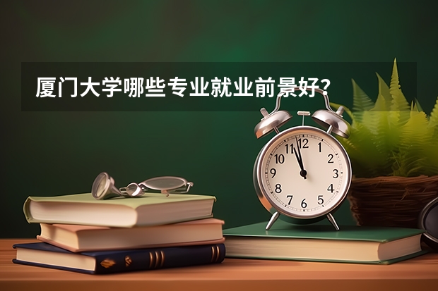 厦门大学哪些专业就业前景好？