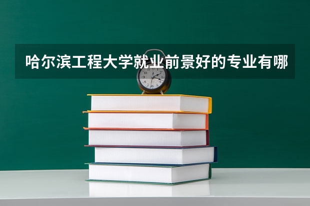 哈尔滨工程大学就业前景好的专业有哪些？