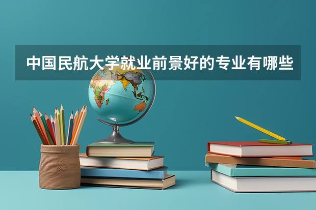 中国民航大学就业前景好的专业有哪些？