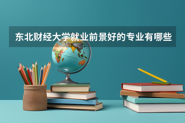 东北财经大学就业前景好的专业有哪些？