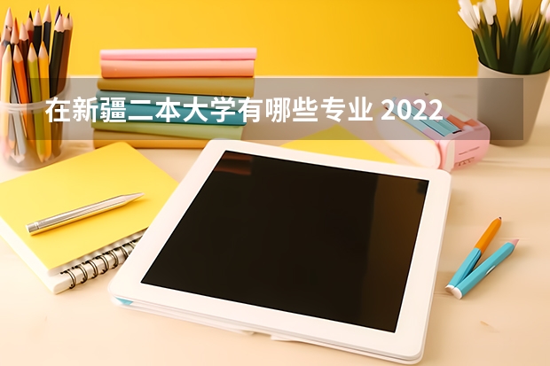 在新疆二本大学有哪些专业 2022新疆二本学校有什么 有哪些大学