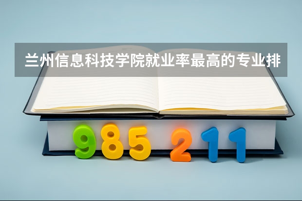 兰州信息科技学院就业率最高的专业排名