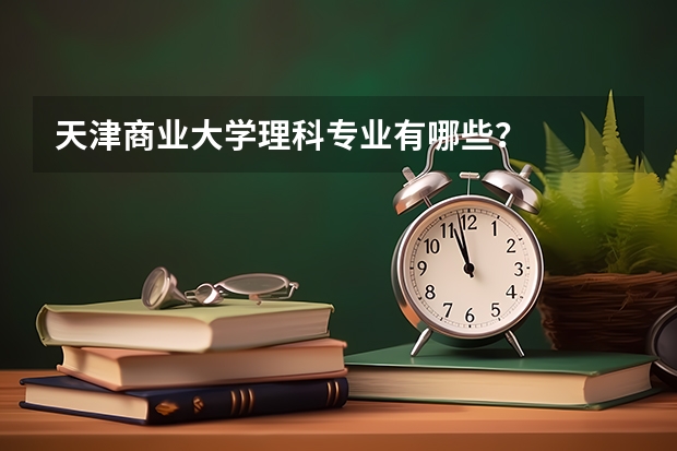 天津商业大学理科专业有哪些？