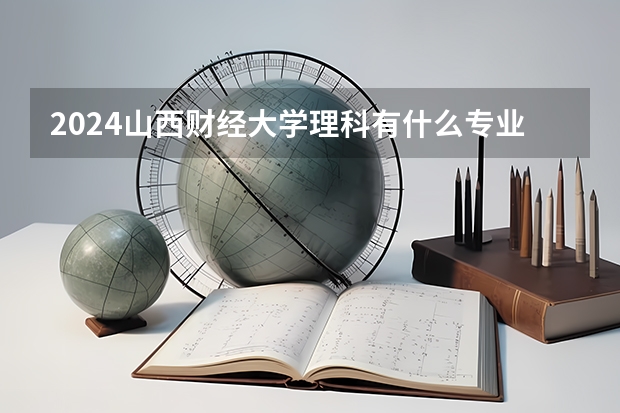 2024山西财经大学理科有什么专业可以选择？