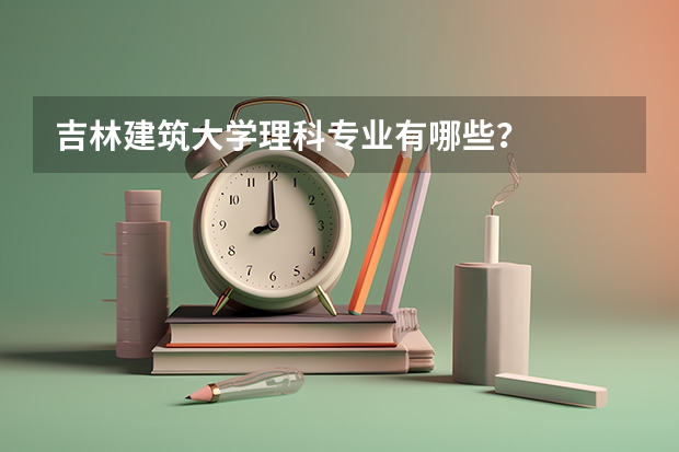 吉林建筑大学理科专业有哪些？