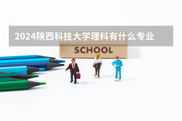 2024陕西科技大学理科有什么专业可以选择？