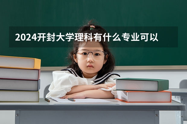 2024开封大学理科有什么专业可以选择？