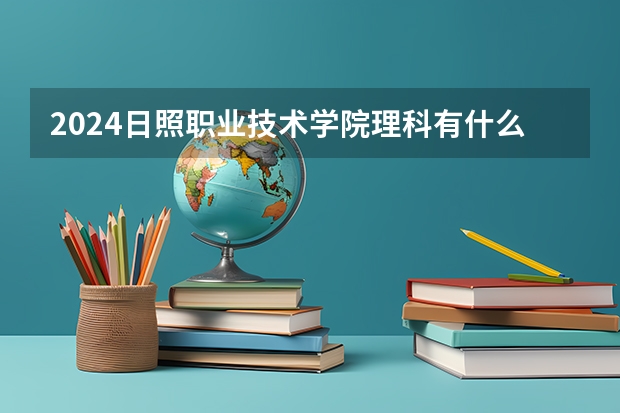 2024日照职业技术学院理科有什么专业可以选择？