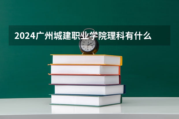 2024广州城建职业学院理科有什么专业可以选择？