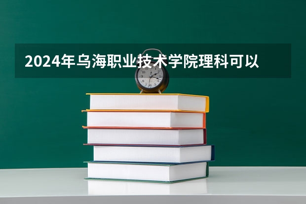 2024年乌海职业技术学院理科可以报的专业有哪些？