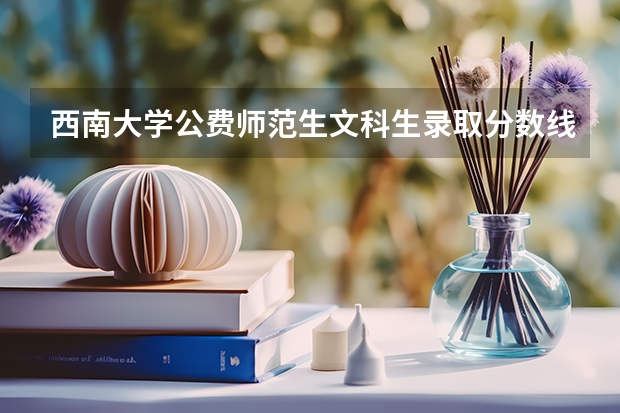 西南大学公费师范生文科生录取分数线是多少分？