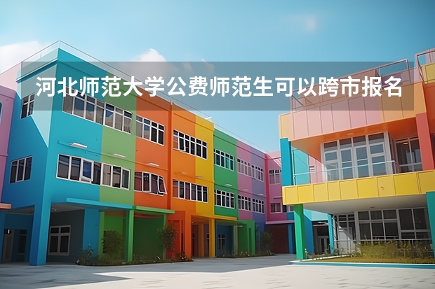 河北师范大学公费师范生可以跨市报名吗