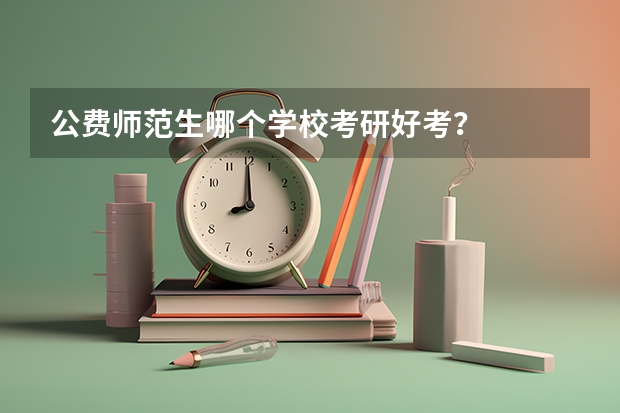 公费师范生哪个学校考研好考？