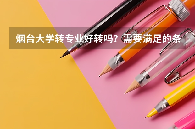 烟台大学转专业好转吗？需要满足的条件有哪些