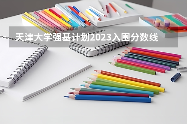 天津大学强基计划2023入围分数线（清华强基录取分数线）