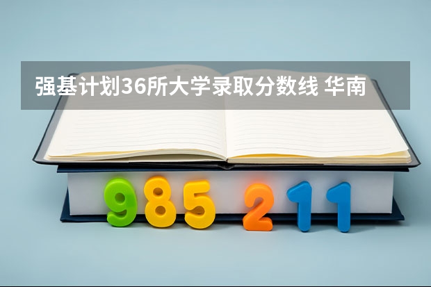 强基计划36所大学录取分数线 华南理工大学强基计划2023入围分数线