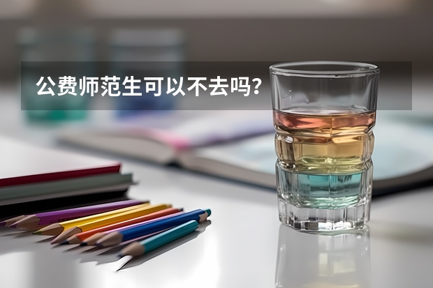 公费师范生可以不去吗？