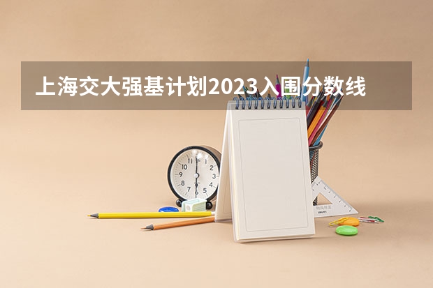 上海交大强基计划2023入围分数线？（强基计划入围分数线）