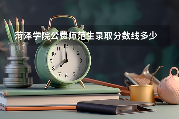 菏泽学院公费师范生录取分数线多少