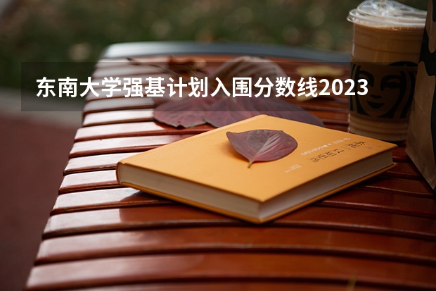 东南大学强基计划入围分数线2023（东南大学强基计划入围分数线）