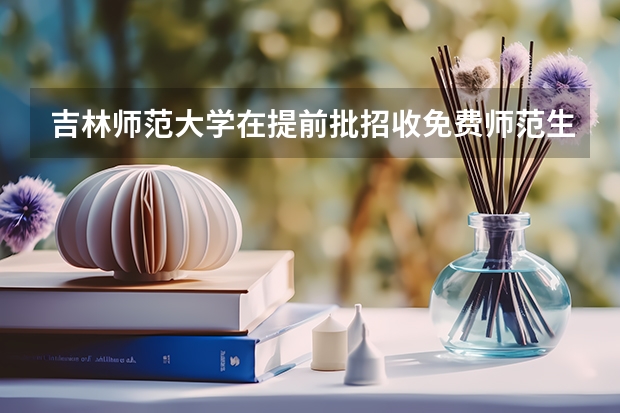 吉林师范大学在提前批招收免费师范生吗