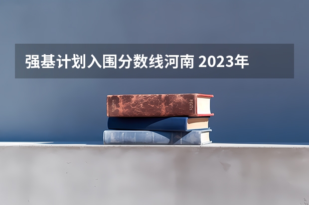 强基计划入围分数线河南 2023年强基计划入围分数线