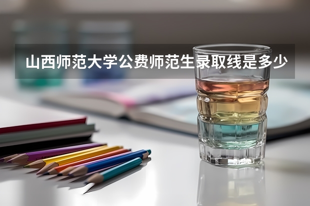 山西师范大学公费师范生录取线是多少？