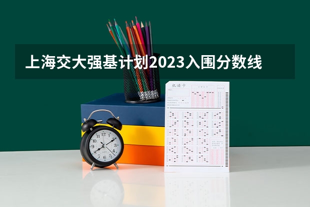 上海交大强基计划2023入围分数线？（强基计划36所大学录取分数线）