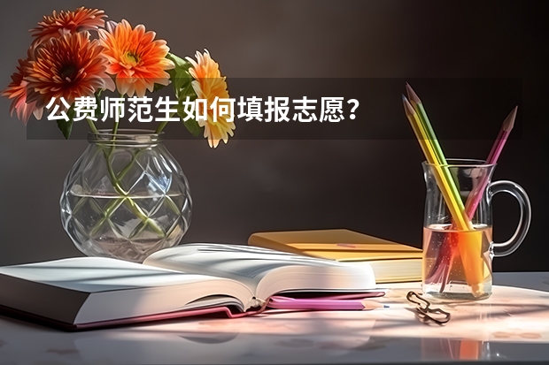 公费师范生如何填报志愿？