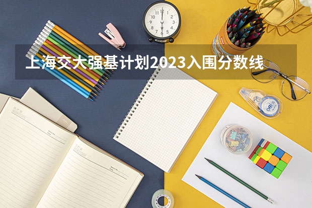 上海交大强基计划2023入围分数线？ 上海清北强基计划入围分数线?