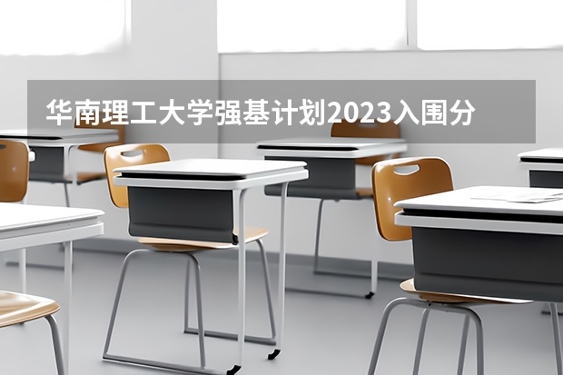 华南理工大学强基计划2023入围分数线（强基计划入围分数线）