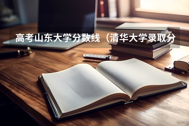 高考山东大学分数线（清华大学录取分数线）