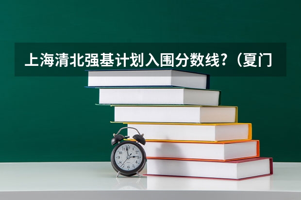 上海清北强基计划入围分数线?（夏门大学强基计划入围分数线）