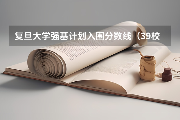 复旦大学强基计划入围分数线（39校强基录取线汇总！最高、最低录取线分析，请你收藏好）