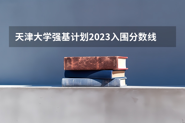 天津大学强基计划2023入围分数线 天津大学强基计划入围分数线