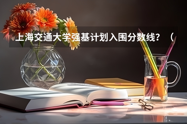 上海交通大学强基计划入围分数线？（上海交大强基计划2023入围分数线？）