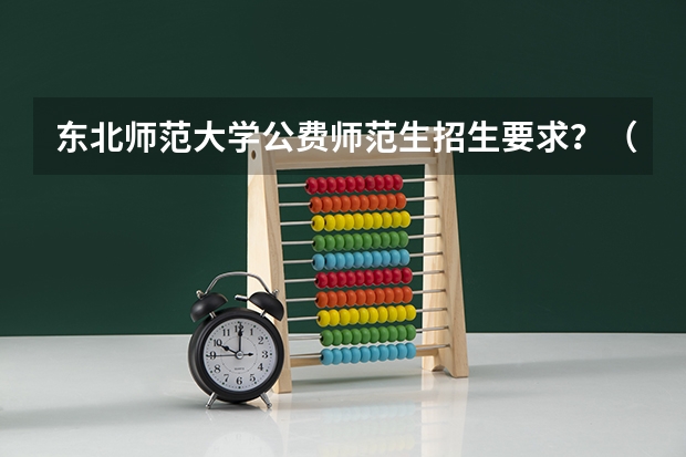 东北师范大学公费师范生招生要求？（黑龙江公费师范生学校都有哪几所）