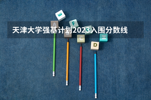 天津大学强基计划2023入围分数线（2023年强基计划入围分数线）