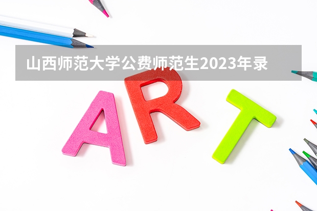 山西师范大学公费师范生2023年录取分数线为多少