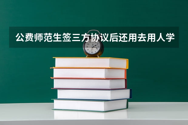 公费师范生签三方协议后还用去用人学校再面试考试吗？