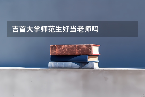 吉首大学师范生好当老师吗