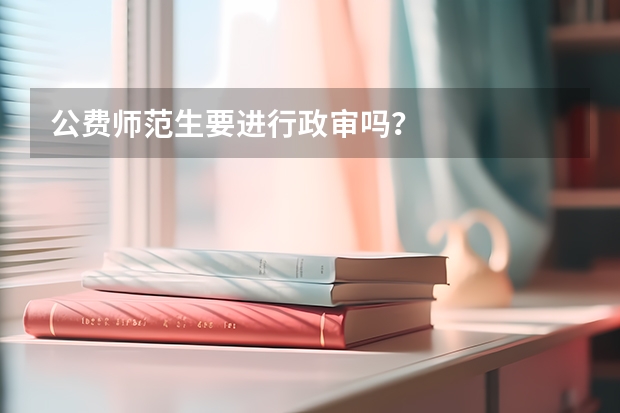 公费师范生要进行政审吗？