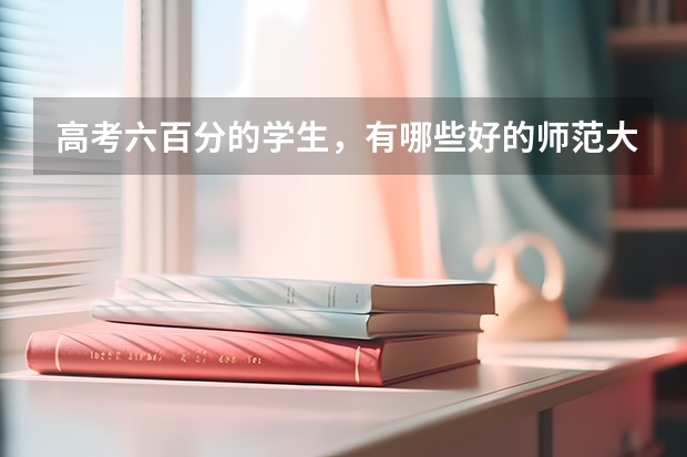 高考六百分的学生，有哪些好的师范大学可选择？