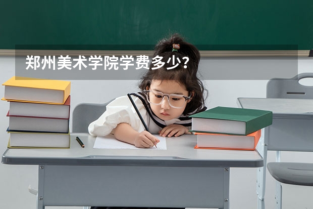 郑州美术学院学费多少？