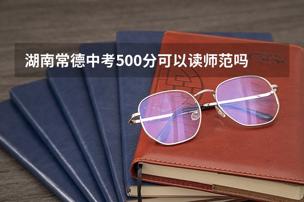 湖南常德中考500分可以读师范吗