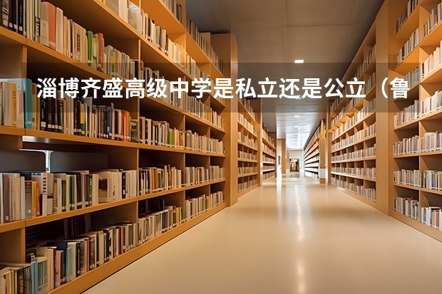 淄博齐盛高级中学是私立还是公立（鲁东大学公费师范生）