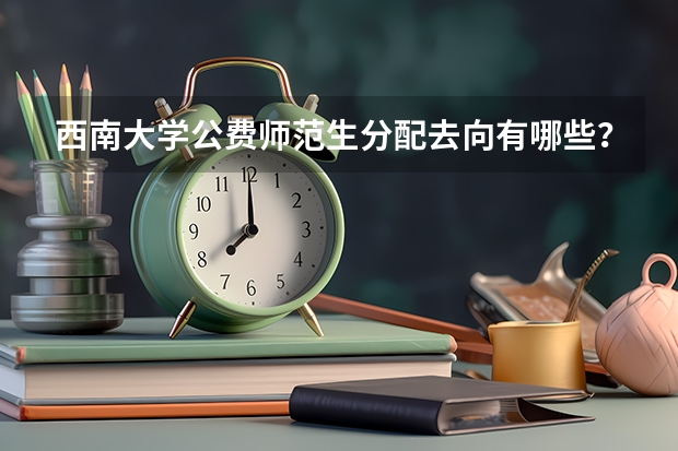 西南大学公费师范生分配去向有哪些？